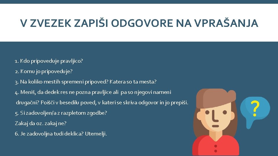 V ZVEZEK ZAPIŠI ODGOVORE NA VPRAŠANJA 1. Kdo pripoveduje pravljico? 2. Komu jo pripoveduje? V ZVEZEK ZAPIŠI ODGOVORE NA VPRAŠANJA 1. Kdo pripoveduje pravljico? 2. Komu jo pripoveduje?