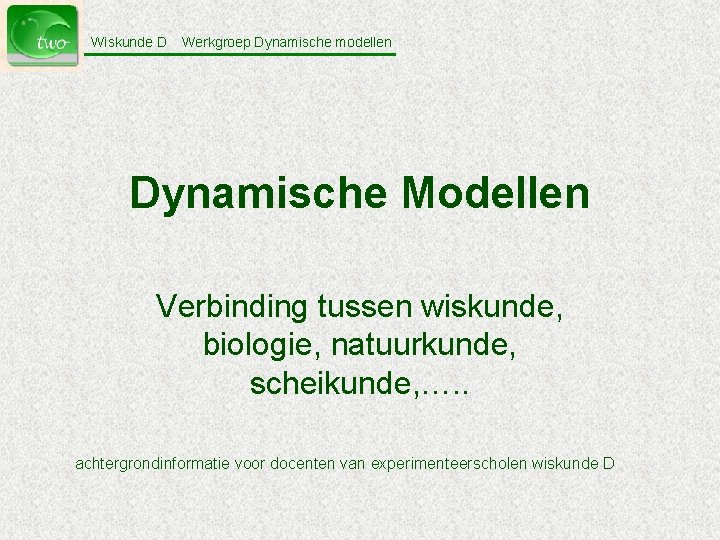 Wiskunde D Werkgroep Dynamische modellen Dynamische Modellen Verbinding tussen wiskunde, biologie, natuurkunde, scheikunde, ….