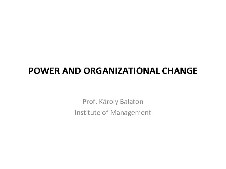 POWER AND ORGANIZATIONAL CHANGE Prof. Károly Balaton Institute of Management POWER AND ORGANIZATIONAL CHANGE Prof. Károly Balaton Institute of Management