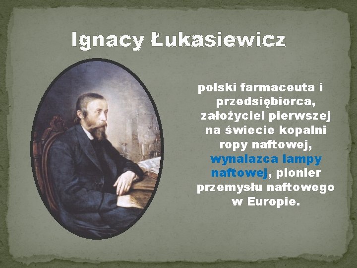 Ignacy Łukasiewicz polski farmaceuta i przedsiębiorca, założyciel pierwszej na świecie kopalni ropy naftowej, wynalazca