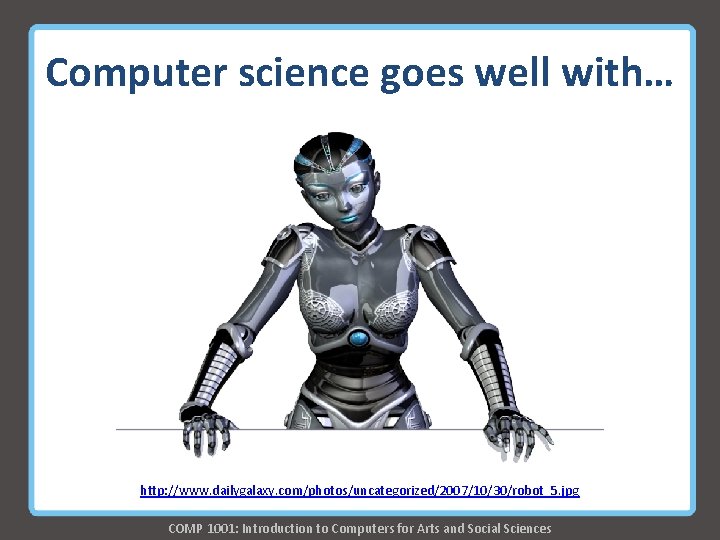 Computer science goes well with… http: //www. dailygalaxy. com/photos/uncategorized/2007/10/30/robot_5. jpg COMP 1001: Introduction to Computer science goes well with… http: //www. dailygalaxy. com/photos/uncategorized/2007/10/30/robot_5. jpg COMP 1001: Introduction to