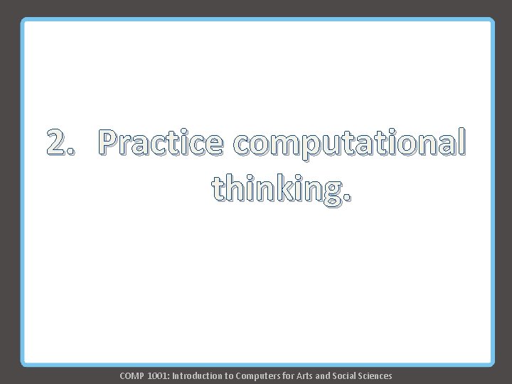 2. Practice computational thinking. COMP 1001: Introduction to Computers for Arts and Social Sciences 2. Practice computational thinking. COMP 1001: Introduction to Computers for Arts and Social Sciences