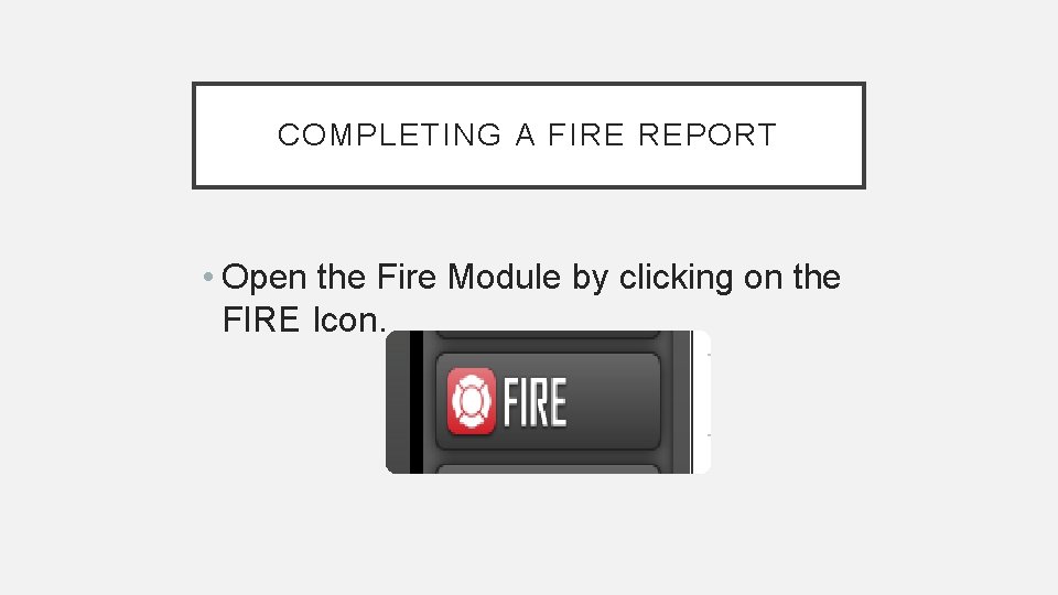 COMPLETING A FIRE REPORT • Open the Fire Module by clicking on the FIRE