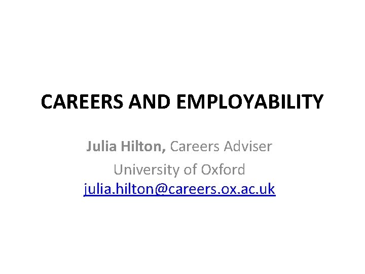 CAREERS AND EMPLOYABILITY Julia Hilton, Careers Adviser University of Oxford julia. hilton@careers. ox. ac.