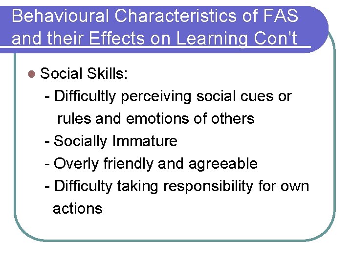 Behavioural Characteristics of FAS and their Effects on Learning Con’t l Social Skills: - Behavioural Characteristics of FAS and their Effects on Learning Con’t l Social Skills: -