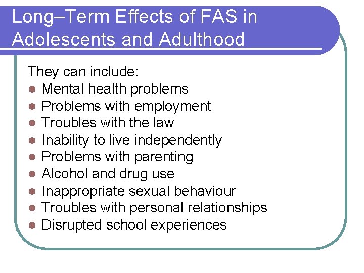 Long–Term Effects of FAS in Adolescents and Adulthood They can include: l Mental health Long–Term Effects of FAS in Adolescents and Adulthood They can include: l Mental health