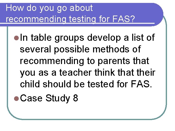 How do you go about recommending testing for FAS? l In table groups develop How do you go about recommending testing for FAS? l In table groups develop
