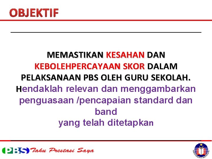 OBJEKTIF MEMASTIKAN KESAHAN DAN KEBOLEHPERCAYAAN SKOR DALAM PELAKSANAAN PBS OLEH GURU SEKOLAH. Hendaklah relevan