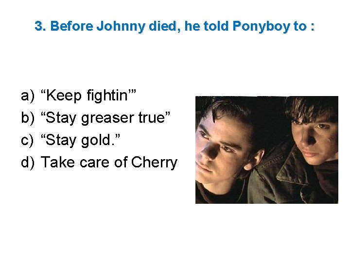 3. Before Johnny died, he told Ponyboy to : a) b) c) d) “Keep 3. Before Johnny died, he told Ponyboy to : a) b) c) d) “Keep
