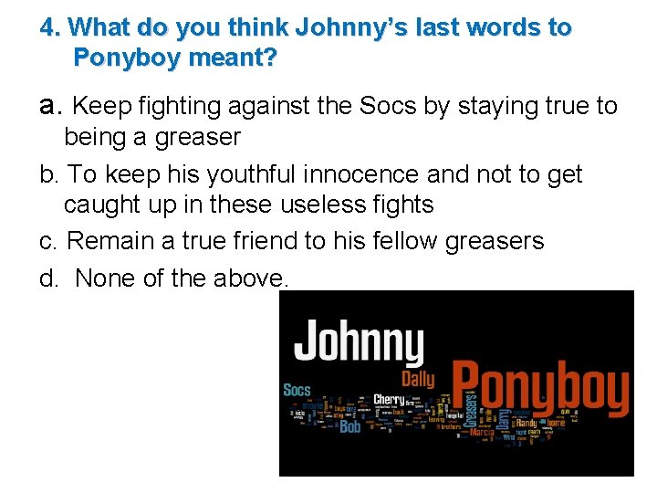 4. What do you think Johnny’s last words to Ponyboy meant? a. Keep fighting 4. What do you think Johnny’s last words to Ponyboy meant? a. Keep fighting