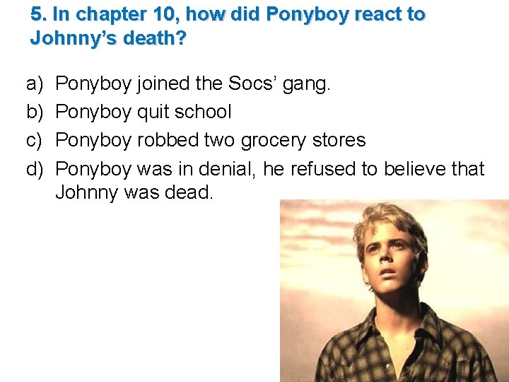 5. In chapter 10, how did Ponyboy react to Johnny’s death? a) b) c) 5. In chapter 10, how did Ponyboy react to Johnny’s death? a) b) c)
