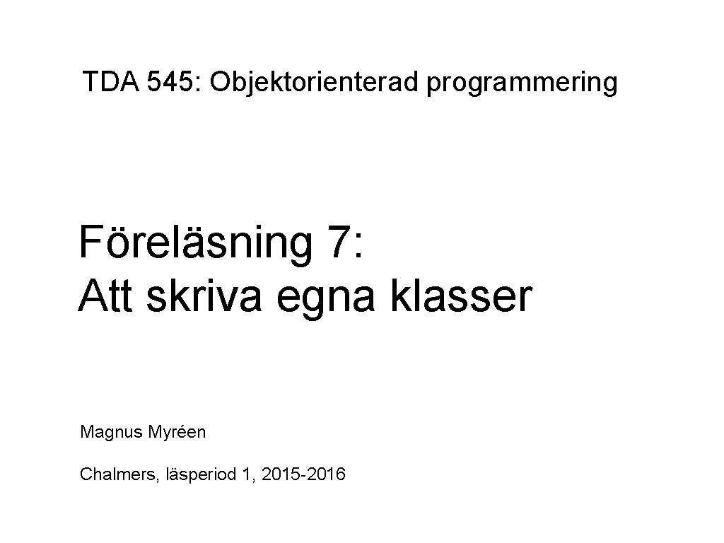 TDA 545: Objektorienterad programmering Föreläsning 7: Att skriva egna klasser Magnus Myréen Chalmers, läsperiod