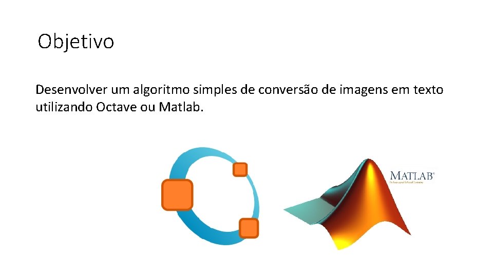 Objetivo Desenvolver um algoritmo simples de conversão de imagens em texto utilizando Octave ou