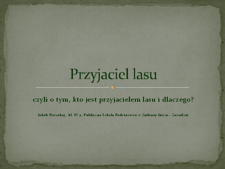Przyjaciel lasu czyli o tym, kto jest przyjacielem lasu i dlaczego? Jakub Poczekaj, kl.