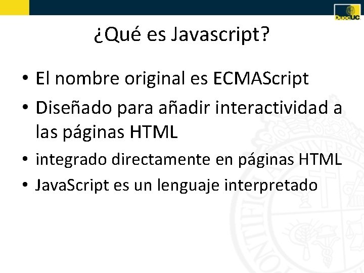 ¿Qué es Javascript? • El nombre original es ECMAScript • Diseñado para añadir interactividad