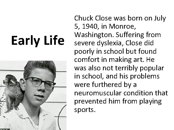 Early Life Chuck Close was born on July 5, 1940, in Monroe, Washington. Suffering