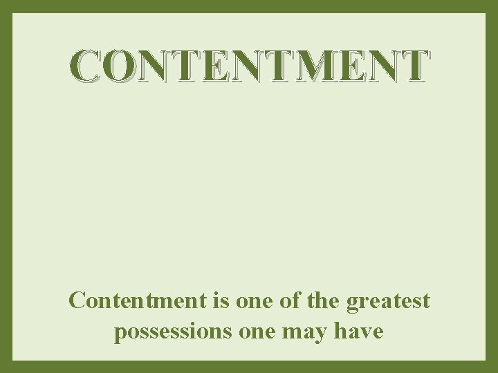 CONTENTMENT Contentment is one of the greatest possessions one may have 