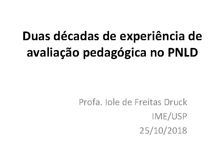 Duas décadas de experiência de avaliação pedagógica no PNLD Profa. Iole de Freitas Druck Duas décadas de experiência de avaliação pedagógica no PNLD Profa. Iole de Freitas Druck