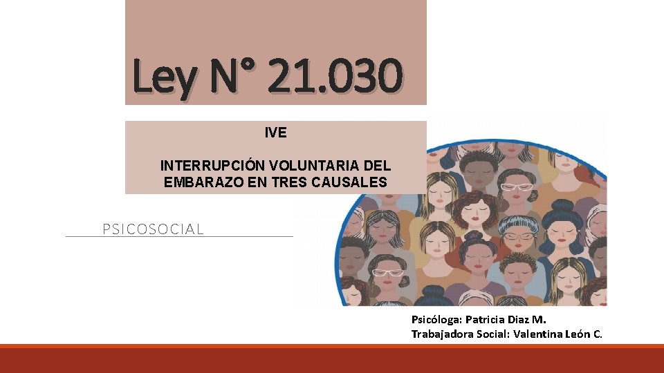 Ley N° 21. 030 IVE INTERRUPCIÓN VOLUNTARIA DEL EMBARAZO EN TRES CAUSALES PSICOSOCIAL Psicóloga: