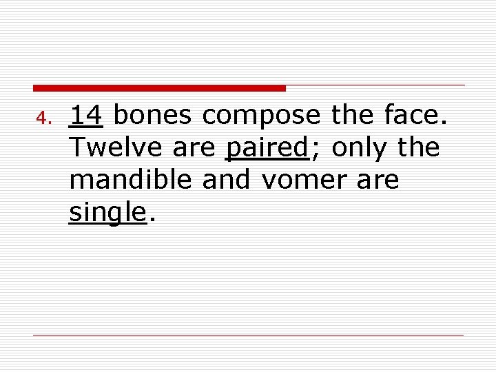 4. 14 bones compose the face. Twelve are paired; only the mandible and vomer