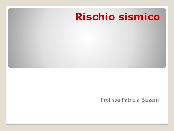 Rischio sismico Prof. ssa Patrizia Bizzarri 