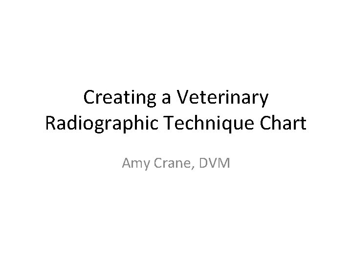 Creating a Veterinary Radiographic Technique Chart Amy Crane, DVM 