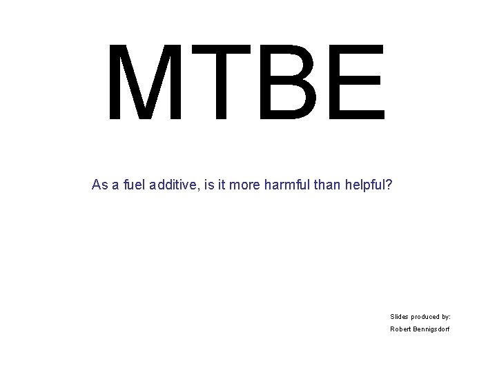 MTBE As a fuel additive, is it more harmful than helpful? Slides produced by: