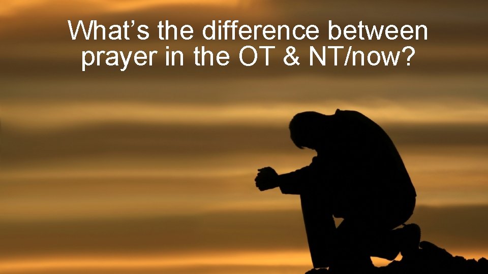 What’s the difference between prayer in the OT & NT/now? 