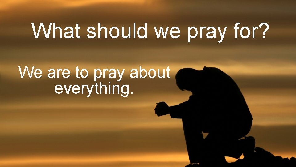 What should we pray for? We are to pray about everything. 