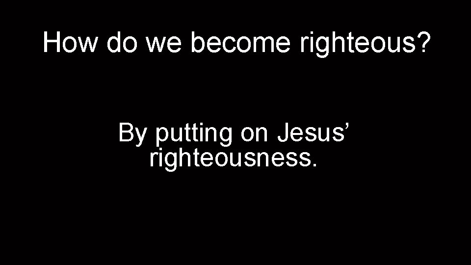 How do we become righteous? By putting on Jesus’ righteousness. 