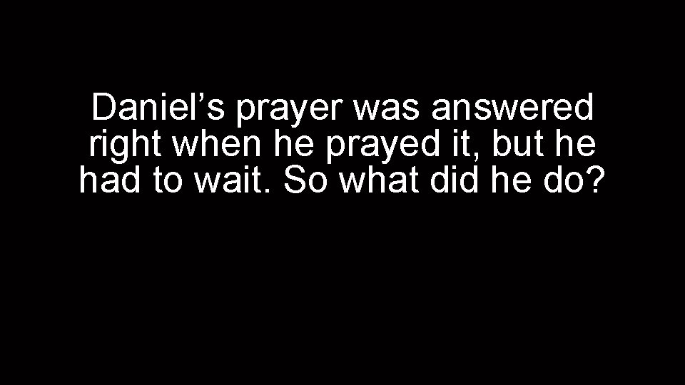 Daniel’s prayer was answered right when he prayed it, but he had to wait.