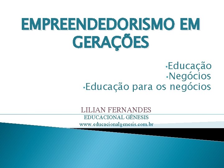 EMPREENDEDORISMO EM GERAÇÕES • Educação • Negócios para os negócios LILIAN FERNANDES EDUCACIONAL GÊNESIS