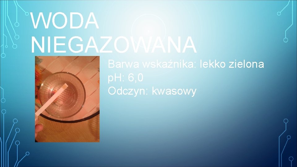 WODA NIEGAZOWANA Barwa wskaźnika: lekko zielona p. H: 6, 0 Odczyn: kwasowy 