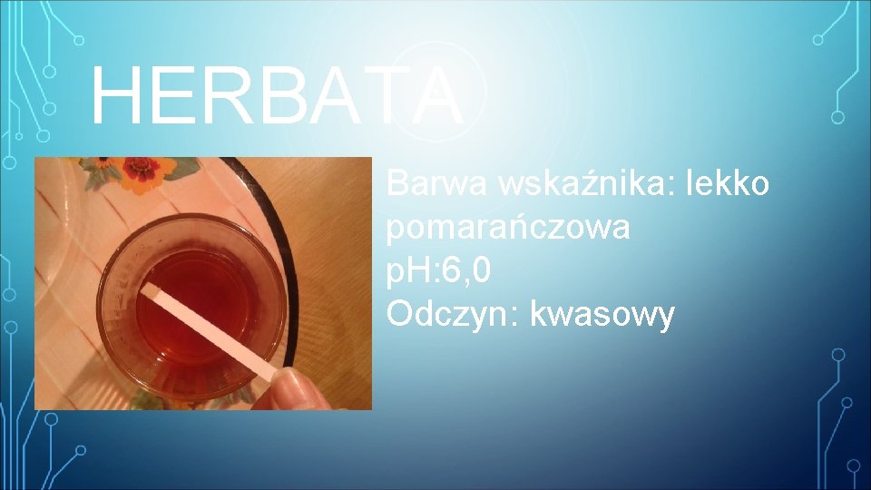 HERBATA Barwa wskaźnika: lekko pomarańczowa p. H: 6, 0 Odczyn: kwasowy 