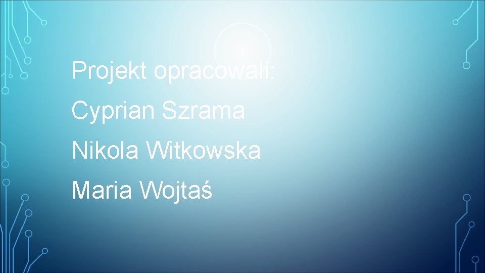 Projekt opracowali: Cyprian Szrama Nikola Witkowska Maria Wojtaś 