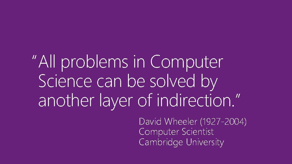 “All problems in Computer Science can be solved by another layer of indirection. ”