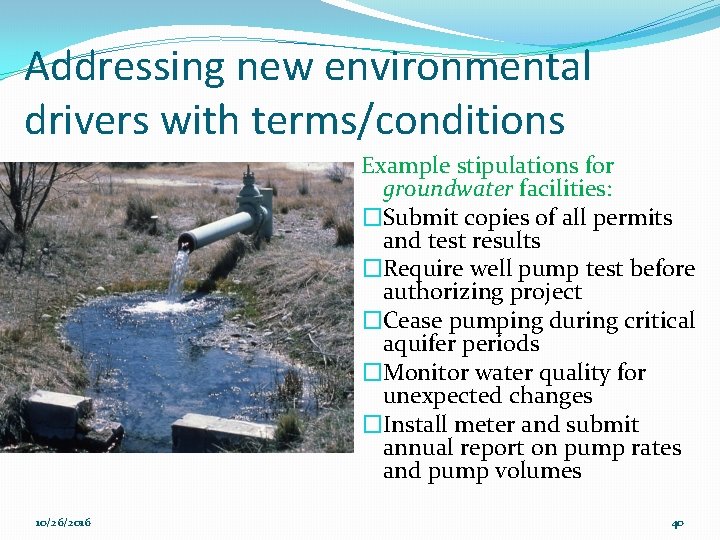 Addressing new environmental drivers with terms/conditions Example stipulations for groundwater facilities: �Submit copies of
