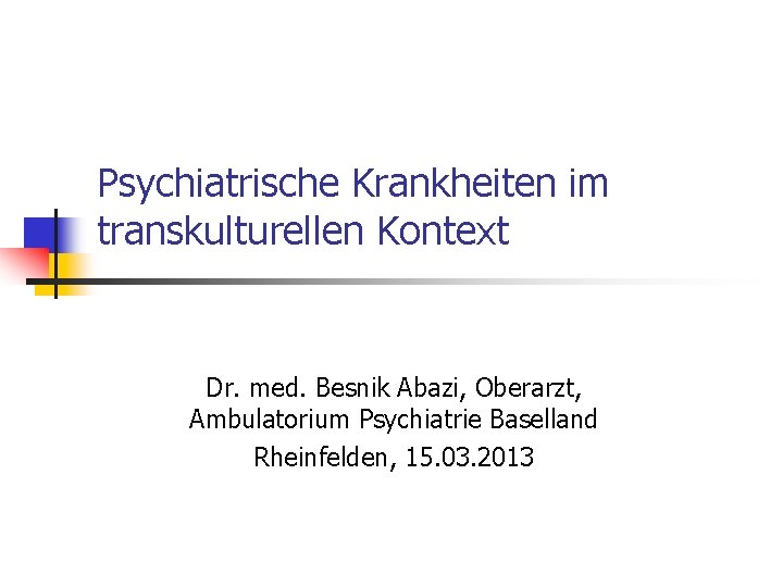 Psychiatrische Krankheiten im transkulturellen Kontext Dr. med. Besnik Abazi, Oberarzt, Ambulatorium Psychiatrie Baselland Rheinfelden,