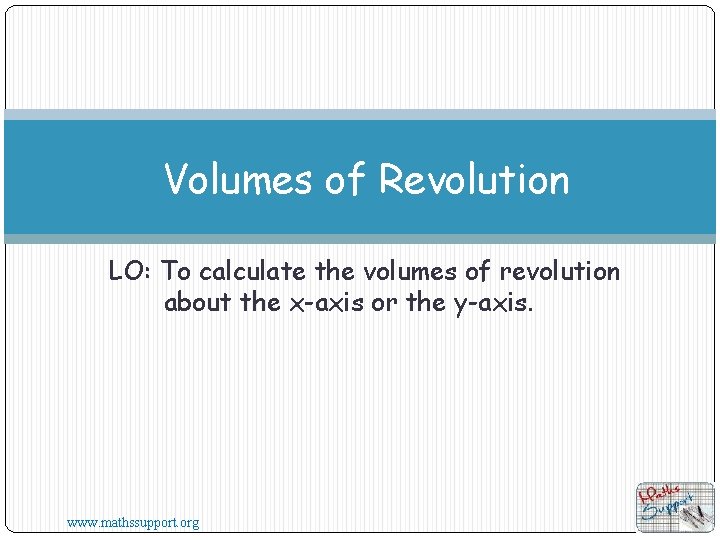 Volumes of Revolution LO: To calculate the volumes of revolution about the x-axis or