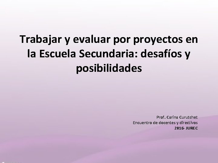 Trabajar y evaluar por proyectos en la Escuela Secundaria: desafíos y posibilidades Prof. Carina