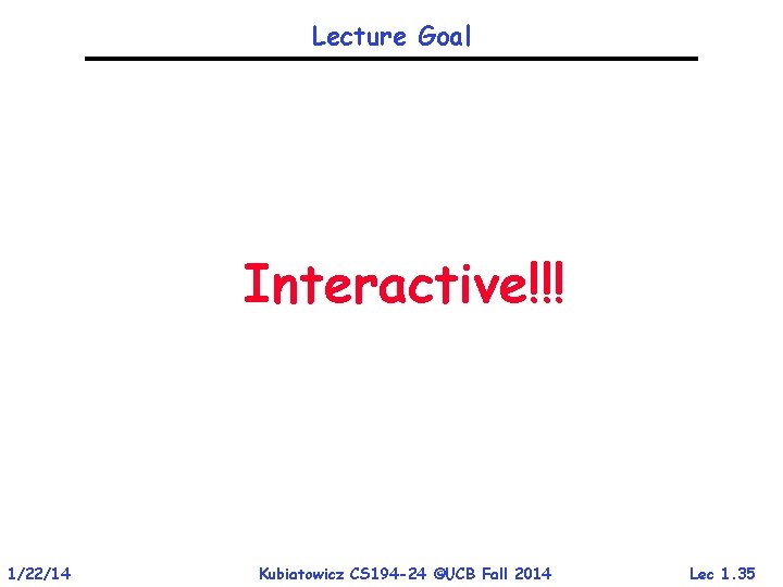 Lecture Goal Interactive!!! 1/22/14 Kubiatowicz CS 194 -24 ©UCB Fall 2014 Lec 1. 35 Lecture Goal Interactive!!! 1/22/14 Kubiatowicz CS 194 -24 ©UCB Fall 2014 Lec 1. 35