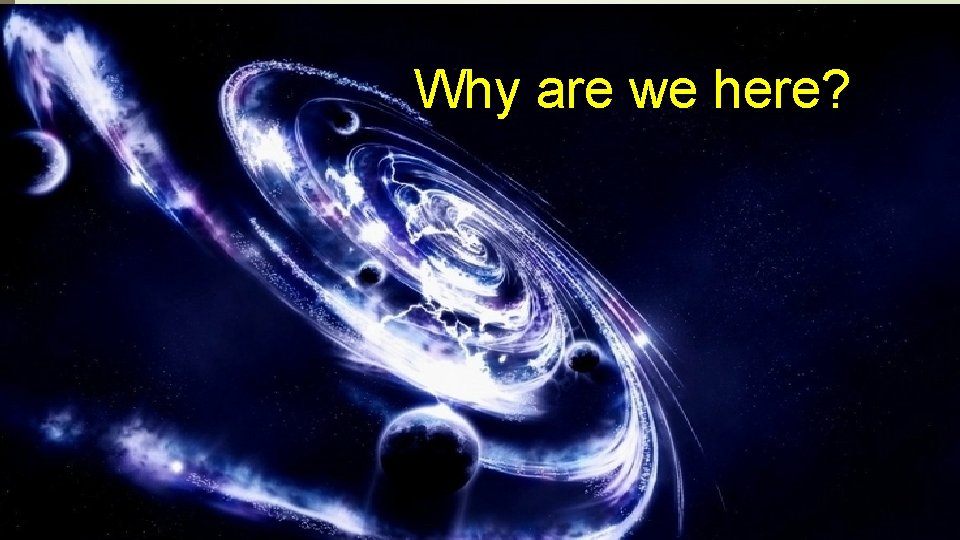 Why Are we Here? What should Why we be doing? are we here? 