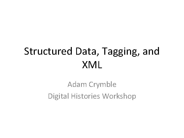 Structured Data, Tagging, and XML Adam Crymble Digital Histories Workshop 