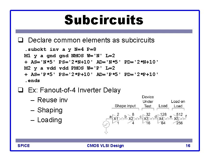 Subcircuits q Declare common elements as subcircuits. subckt inv a y N=4 P=8 M
