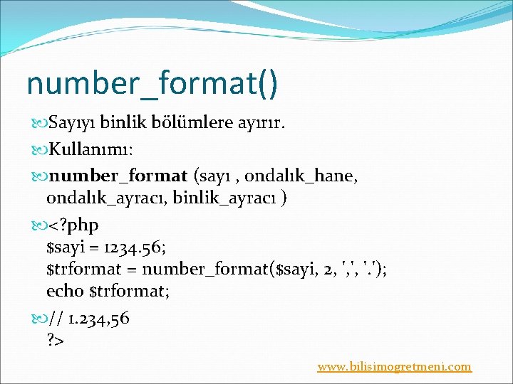 number_format() Sayıyı binlik bölümlere ayırır. Kullanımı: number_format (sayı , ondalık_hane, ondalık_ayracı, binlik_ayracı ) <?
