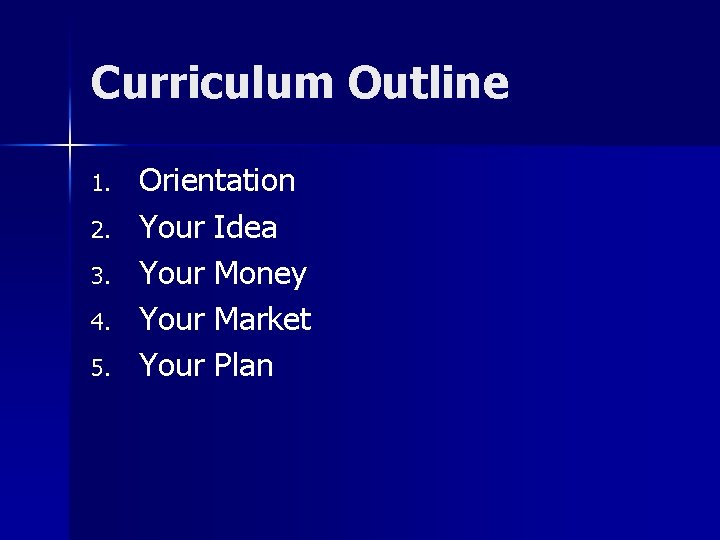 Curriculum Outline 1. 2. 3. 4. 5. Orientation Your Idea Your Money Your Market