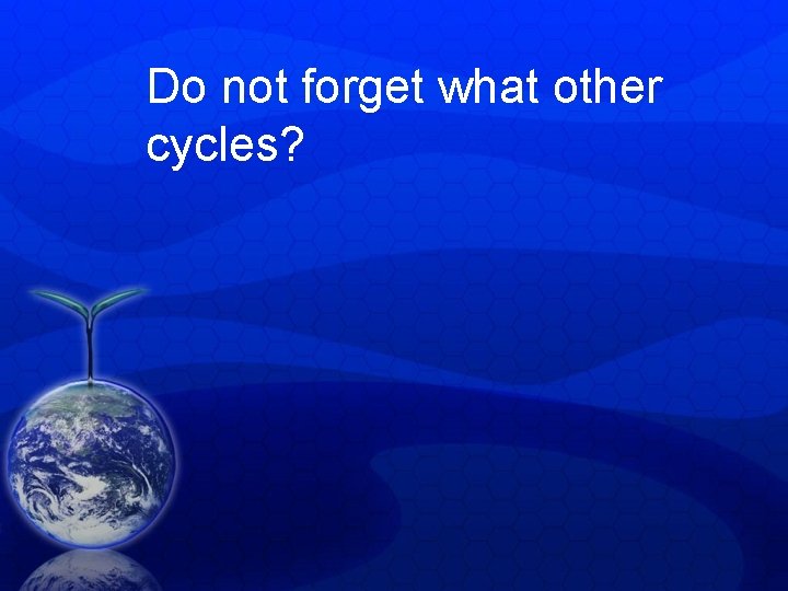 Do not forget what other cycles? Do not forget what other cycles?