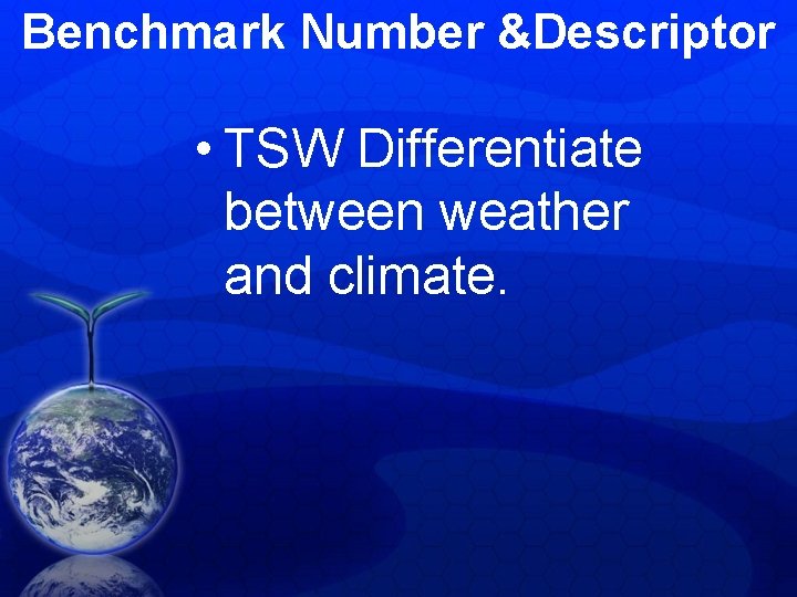 Benchmark Number &Descriptor • TSW Differentiate between weather and climate. Benchmark Number &Descriptor • TSW Differentiate between weather and climate.