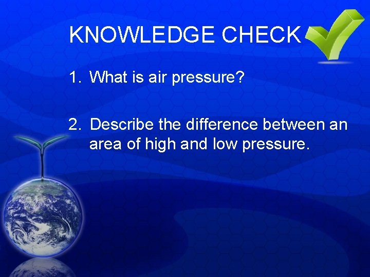 KNOWLEDGE CHECK 1. What is air pressure? 2. Describe the difference between an area KNOWLEDGE CHECK 1. What is air pressure? 2. Describe the difference between an area