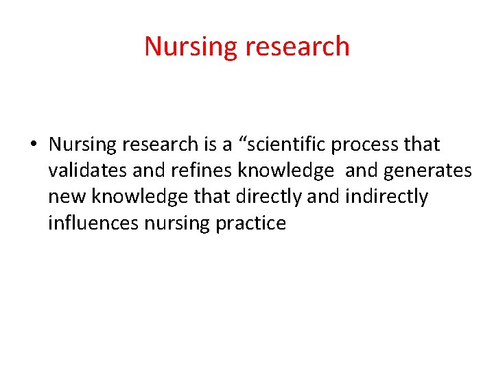 Nursing research • Nursing research is a “scientific process that validates and refines knowledge